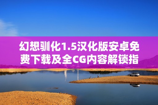 幻想驯化1.5汉化版安卓免费下载及全CG内容解锁指南