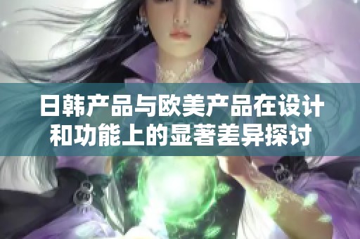 日韩产品与欧美产品在设计和功能上的显著差异探讨