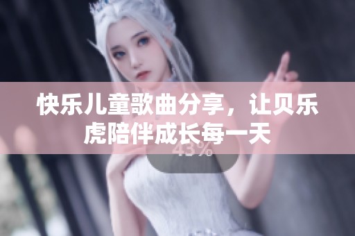 快乐儿童歌曲分享，让贝乐虎陪伴成长每一天