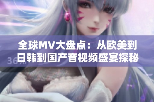 全球MV大盘点：从欧美到日韩到国产音视频盛宴探秘