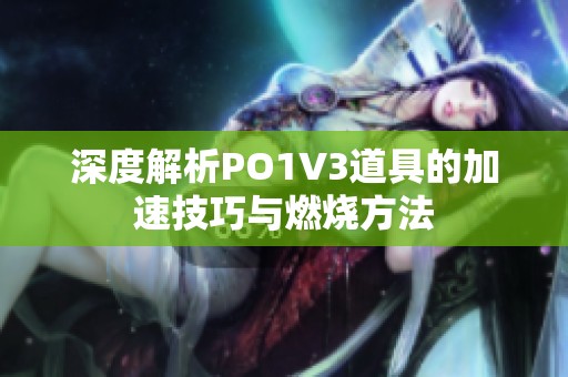 深度解析PO1V3道具的加速技巧与燃烧方法