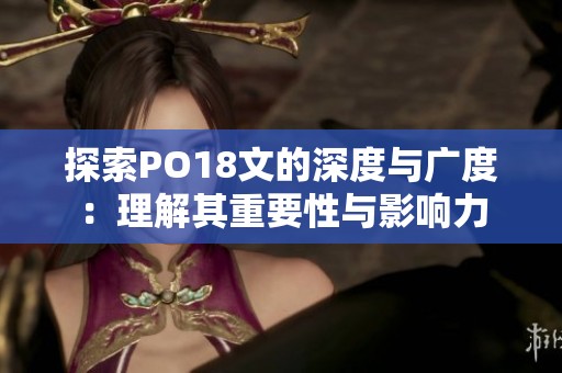 探索PO18文的深度与广度：理解其重要性与影响力