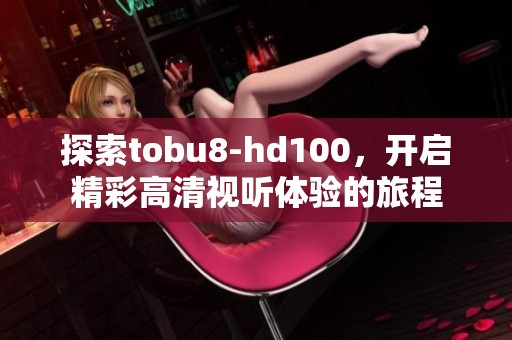 探索tobu8-hd100，开启精彩高清视听体验的旅程