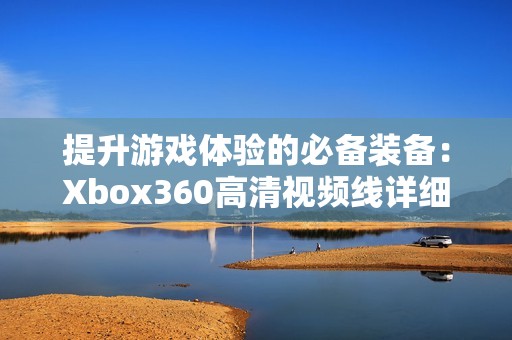 提升游戏体验的必备装备：Xbox360高清视频线详细解析