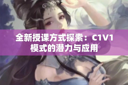 全新授课方式探索：C1V1模式的潜力与应用