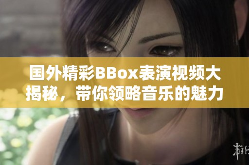 国外精彩BBox表演视频大揭秘，带你领略音乐的魅力