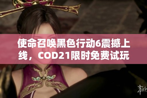 使命召唤黑色行动6震撼上线，COD21限时免费试玩等你来体验