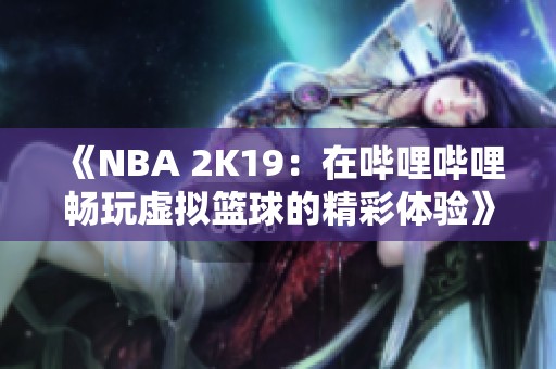 《NBA 2K19：在哔哩哔哩畅玩虚拟篮球的精彩体验》