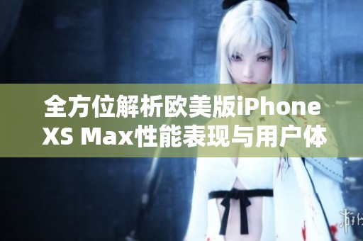 全方位解析欧美版iPhone XS Max性能表现与用户体验