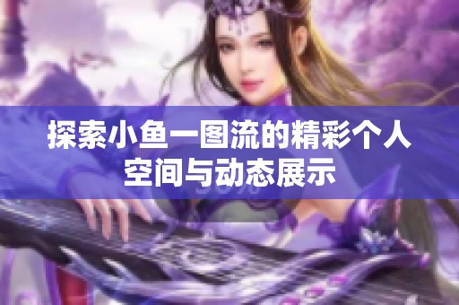 探索小鱼一图流的精彩个人空间与动态展示