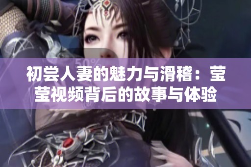 初尝人妻的魅力与滑稽：莹莹视频背后的故事与体验