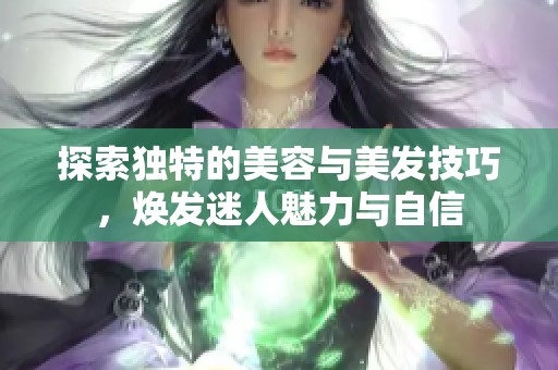 探索独特的美容与美发技巧，焕发迷人魅力与自信