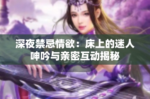 深夜禁忌情欲：床上的迷人呻吟与亲密互动揭秘