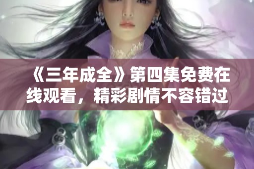 《三年成全》第四集免费在线观看，精彩剧情不容错过！