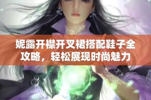 妮露开襟开叉裙搭配鞋子全攻略，轻松展现时尚魅力