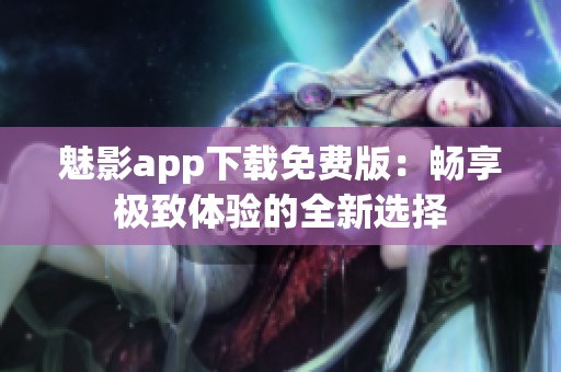 魅影app下载免费版：畅享极致体验的全新选择