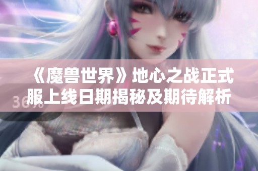 《魔兽世界》地心之战正式服上线日期揭秘及期待解析