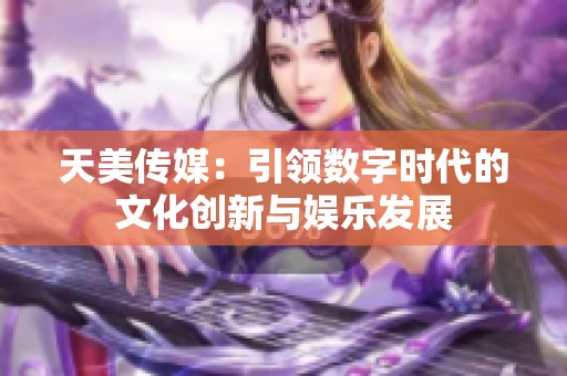 天美传媒：引领数字时代的文化创新与娱乐发展