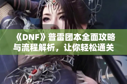 《DNF》普雷团本全面攻略与流程解析，让你轻松通关