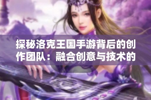 探秘洛克王国手游背后的创作团队：融合创意与技术的艺术之旅