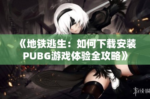 《地铁逃生：如何下载安装PUBG游戏体验全攻略》