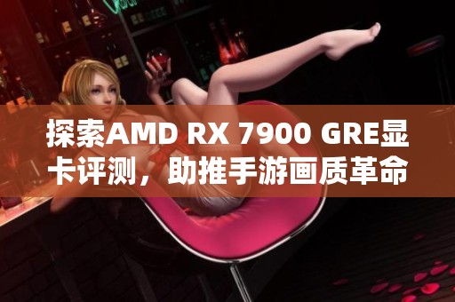 探索AMD RX 7900 GRE显卡评测，助推手游画质革命新高度