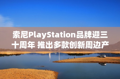 索尼PlayStation品牌迎三十周年 推出多款创新周边产品