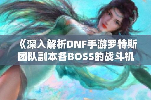 《深入解析DNF手游罗特斯团队副本各BOSS的战斗机制与攻略》