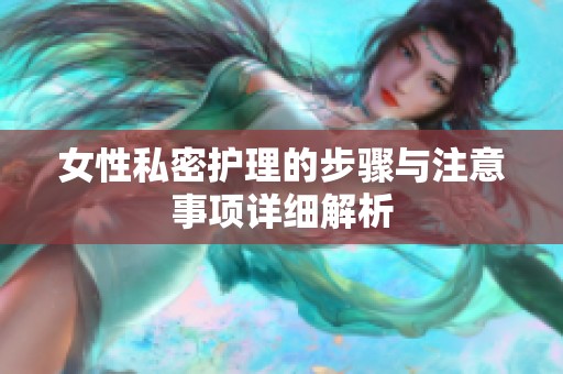 女性私密护理的步骤与注意事项详细解析