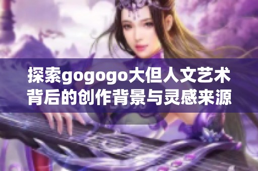 探索gogogo大但人文艺术背后的创作背景与灵感来源