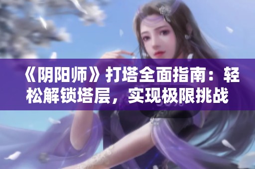 《阴阳师》打塔全面指南：轻松解锁塔层，实现极限挑战技巧分享