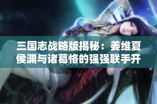 三国志战略版揭秘：姜维夏侯渊与诸葛恪的强强联手开荒攻略详解