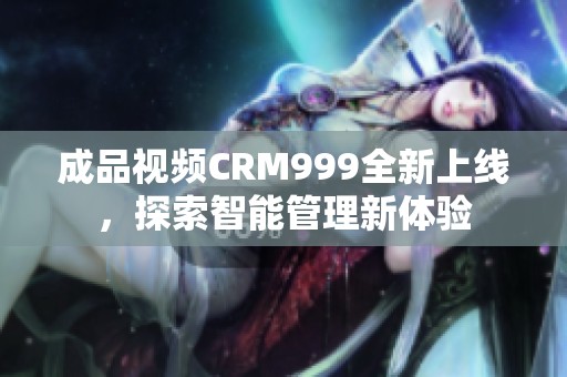 成品视频CRM999全新上线，探索智能管理新体验