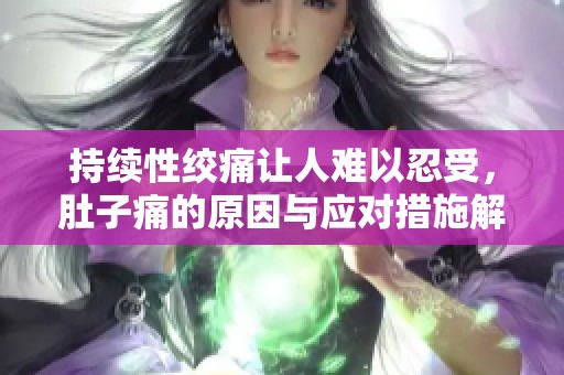 持续性绞痛让人难以忍受，肚子痛的原因与应对措施解析