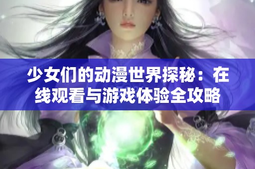 少女们的动漫世界探秘：在线观看与游戏体验全攻略