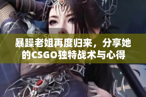 暴躁老姐再度归来，分享她的CSGO独特战术与心得