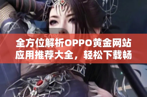 全方位解析OPPO黄金网站应用推荐大全，轻松下载畅享优质服务