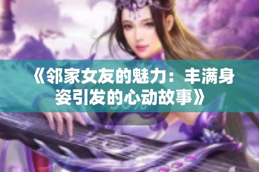 《邻家女友的魅力：丰满身姿引发的心动故事》