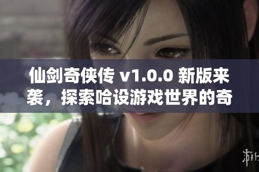 仙剑奇侠传 v1.0.0 新版来袭，探索哈设游戏世界的奇幻魅力