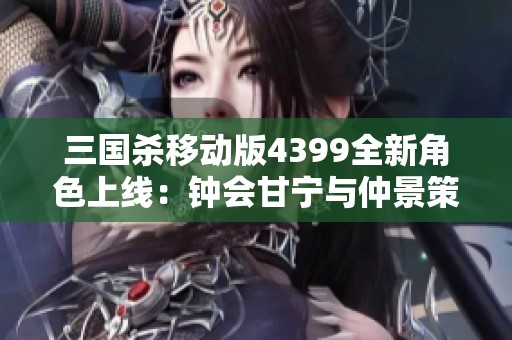 三国杀移动版4399全新角色上线：钟会甘宁与仲景策略解析