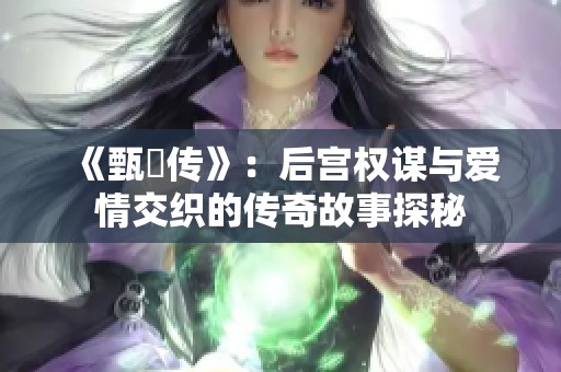 《甄嬛传》：后宫权谋与爱情交织的传奇故事探秘