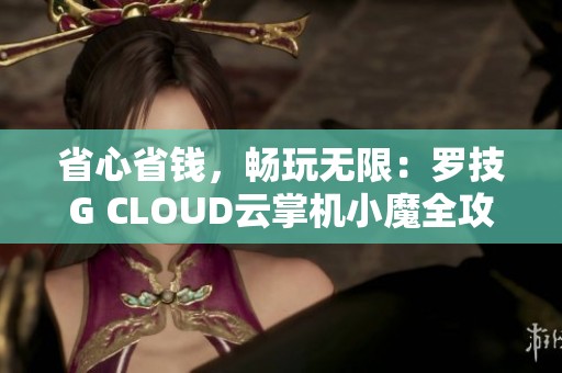 省心省钱，畅玩无限：罗技G CLOUD云掌机小魔全攻略