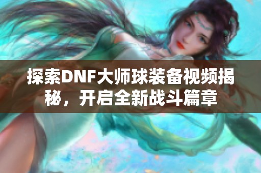 探索DNF大师球装备视频揭秘，开启全新战斗篇章