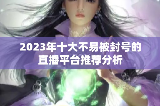 2023年十大不易被封号的直播平台推荐分析