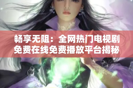 畅享无阻：全网热门电视剧免费在线免费播放平台揭秘