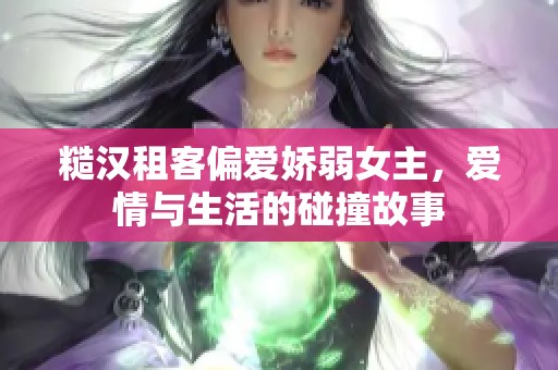 糙汉租客偏爱娇弱女主，爱情与生活的碰撞故事