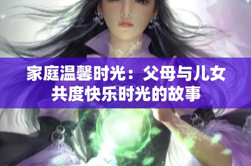 家庭温馨时光：父母与儿女共度快乐时光的故事