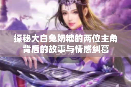 探秘大白兔奶糖的两位主角背后的故事与情感纠葛