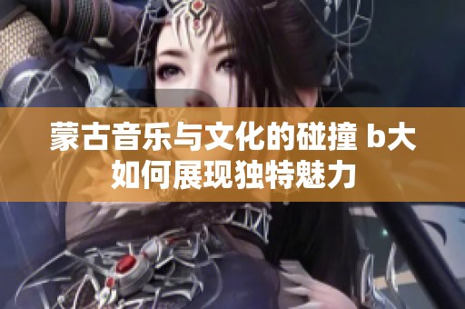 蒙古音乐与文化的碰撞 b大如何展现独特魅力