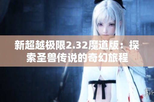 新超越极限2.32魔道版：探索圣兽传说的奇幻旅程